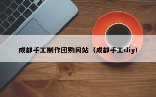 陇南成都手工制作团购网站（成都手工diy）
