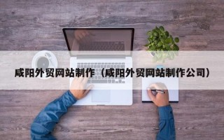 陇南咸阳外贸网站制作（咸阳外贸网站制作公司）