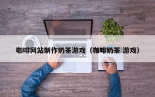陇南咖啡网站制作奶茶游戏（咖啡奶茶 游戏）