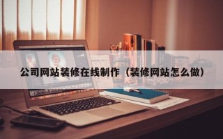 陇南公司网站装修在线制作（装修网站怎么做）
